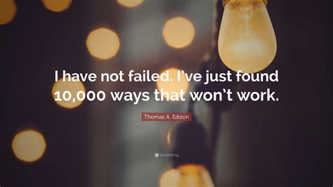 Thomas A Edison Quote I Have Not Failed Ive Just Found Ways