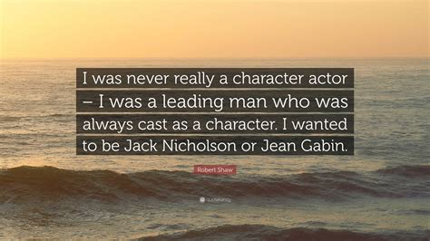 Robert Shaw Quote I Was Never Really A Character Actor I Was A