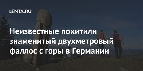 Неизвестные похитили знаменитый двухметровый фаллос с горы в Германии ...