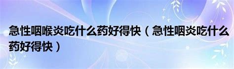 急性咽喉炎吃什么药好得快（急性咽炎吃什么药好得快）车百科