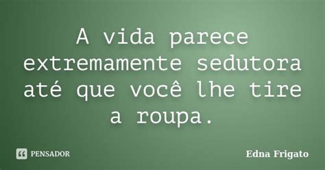 A Vida Parece Extremamente Sedutora Até Edna Frigato Pensador