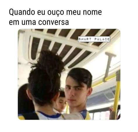 Quando Eu Ou O Meu Nome Em Uma Conversa Memes