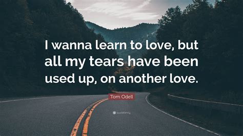 Tom Odell Quote: “I wanna learn to love, but all my tears have been ...