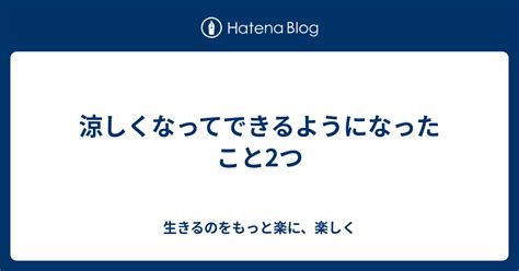 涼しくなってできるようになったこと2つ 生きるのをもっと楽に、楽しく