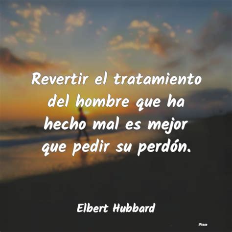 Frases De Elbert Hubbard Revertir El Tratamiento Del Hombre Que H