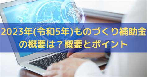 【最新】2023年令和5年のものづくり補助金の概要は？概要とポイント 株式会社トライズコンサルティング