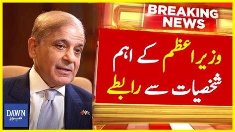 Wazir E Azam Shehbaz Sharif Kay Ahem Shakhsiyat Say Rabtay Breaking