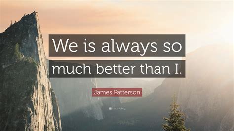 James Patterson Quote We Is Always So Much Better Than I”