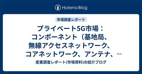 プライベート5g市場：コンポーネント（基地局、無線アクセスネットワーク、コアネットワーク、アンテナ、ソフトウェア定義ネットワーク、ネットワーク