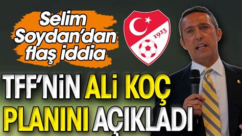 TFF nin Ali Koç planını Selim Soydan açıkladı Flaş iddia