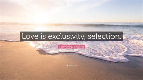 José Ortega Y Gasset Quote “love Is Exclusivity Selection”