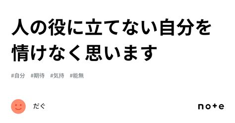 人の役に立てない自分を情けなく思います｜だぐ