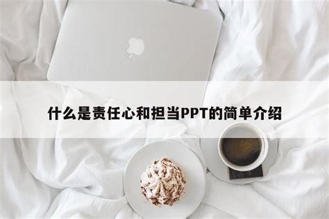 什么是责任心和担当ppt的简单介绍ppt问答ppt之友