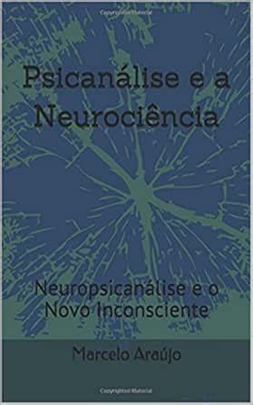 Psicanálise e a Neurociência Neuropsicanálise e o Novo Inconsciente