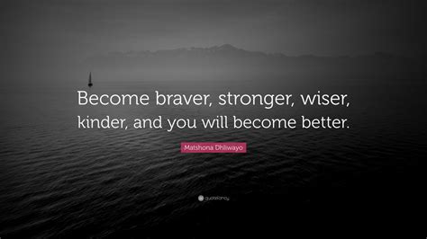 Matshona Dhliwayo Quote Become Braver Stronger Wiser Kinder And