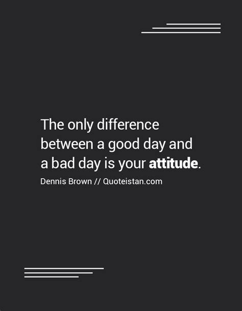 The Only Difference Between A Good Day And A Bad Day Is Your Attitude