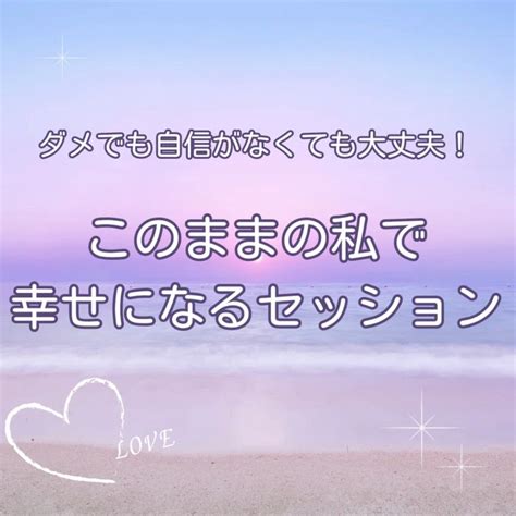 【キャンペーン終了】ダメでも自信がなくても大丈夫！このままの私で幸せになるセッション わがままに 欲張りに パートナーにも宇宙にも愛される