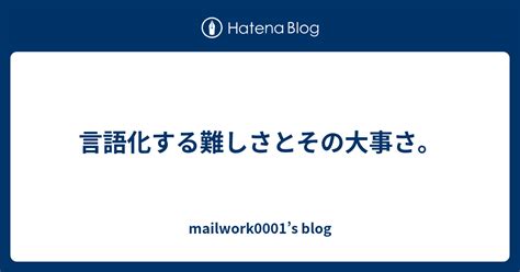 言語化する難しさとその大事さ。 Mailwork0001s Blog