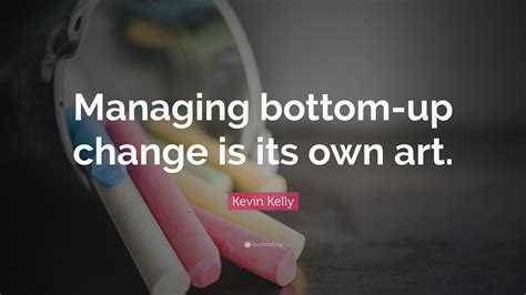 Kevin Kelly Quote Managing Bottom Up Change Is Its Own Art