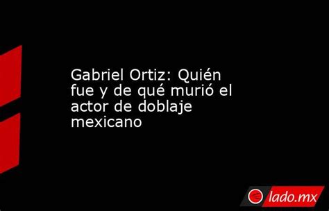 Gabriel Ortiz Quién Fue Y De Qué Murió El Actor De Doblaje Mexicano Lado Mx