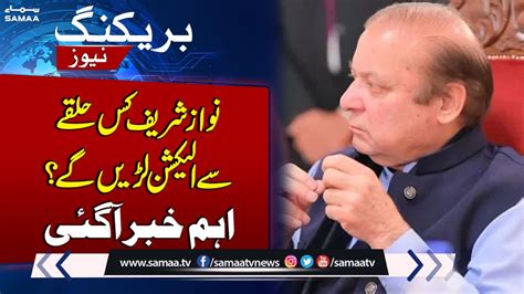 Breaking News Which Constituencies Will Nawaz Sharif Contest Elections