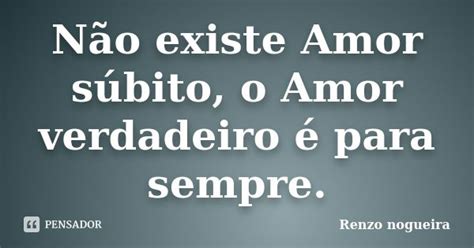 Não Existe Amor Súbito O Amor Renzo Nogueira Pensador