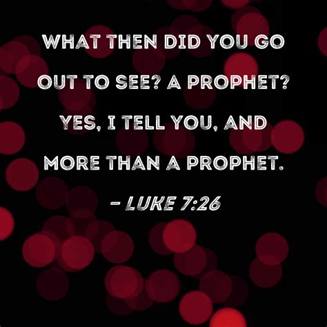Luke 7:26 What then did you go out to see? A prophet? Yes, I tell you