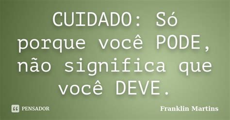 Cuidado Só Porque Você Pode Não Franklin Martins Pensador