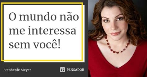 O Mundo Não Me Interessa Sem Você Stephenie Meyer Pensador