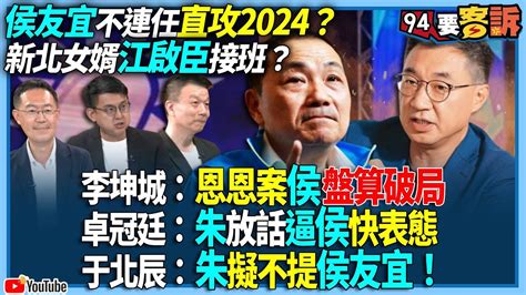 【94要客訴】侯友宜不連任直攻2024？新北女婿江啟臣接班？李坤城：恩恩案侯盤算破局！卓冠廷：朱放話逼侯快表態！于北辰：朱擬不提侯友宜！ Youtube