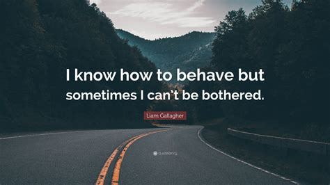 Liam Gallagher Quote I Know How To Behave But Sometimes I Cant Be