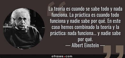 Albert Einstein La teoría es cuando se sabe todo y nada funciona La