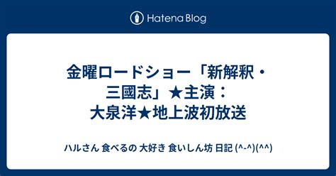 金曜ロードショー「新解釈・三國志」★主演：大泉洋★地上波初放送 ハルさん 食べるの 大好き 食いしん坊 日記