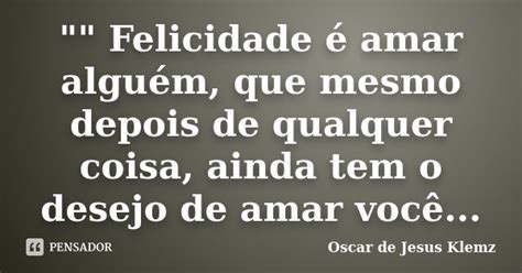 Felicidade é Amar Alguém Oscar De Jesus Klemz Pensador