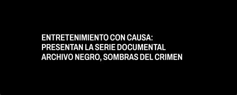 Entretenimiento Con Causa Presentan La Serie Documental Archivo Negro Sombras Del Crimen El