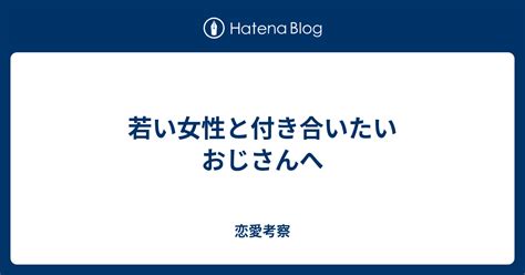 若い女性と付き合いたいおじさんへ 恋愛考察