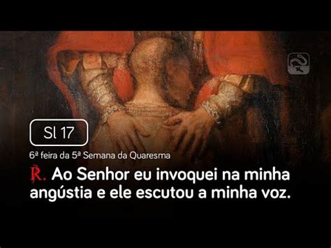 Salmo 17 Ao Senhor eu invoquei na minha angústia 6ª feira da 5ª Semana