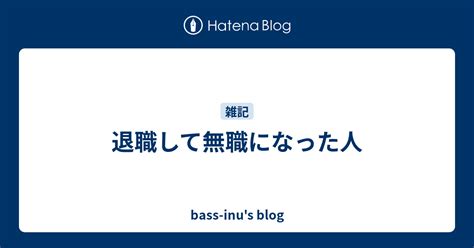 退職して無職になった人 Bass Inus Blog