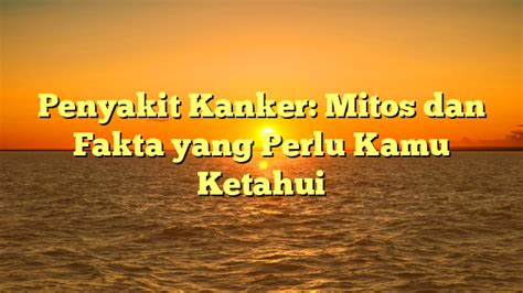 Penyakit Kanker Mitos Dan Fakta Yang Perlu Kamu Ketahui Tombak Lmu