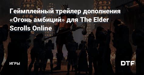 Геймплейный трейлер дополнения Огонь амбиций для The Elder Scrolls