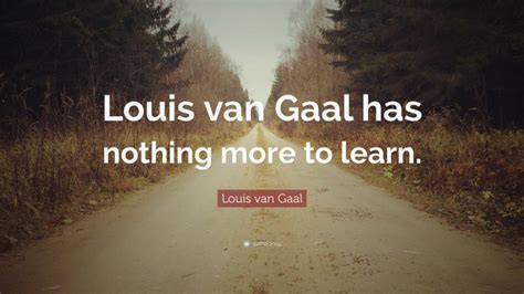 Louis van Gaal Quote: “Louis van Gaal has nothing more to learn.”