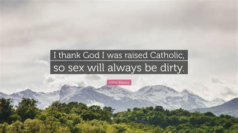 John Waters Quote “i Thank God I Was Raised Catholic So Sex Will