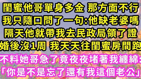 閨蜜他哥單身多金 那方面不行，我只隨口問了一句 他缺老婆嗎，隔天他就帶我去民政局領了證，婚後沒1周 我天天往閨蜜房間跑，不料她哥急了竟夜夜堵著我纏綿 ，「你是不是忘了還有我這個老公」 甜寵