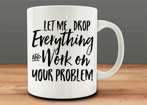 Let Me Drop Everything And Work On Your Problem Mug Funny Mug