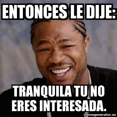 Meme Yo Dawg Entonces Le Dije Tranquila Tu No Eres Interesada 973310