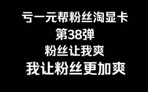 亏一元帮粉丝淘显卡第38弹！粉丝让我爽，我让粉丝更加爽！amd搞起！ 哔哩哔哩