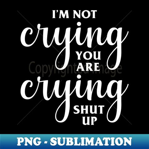 Im Not Crying Youre Crying Premium Png Sublimation File Inspire