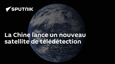 La Chine Lance Un Nouveau Satellite De Télédétection 10122023