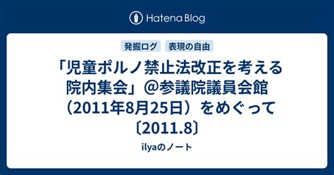 「児童ポルノ禁止法改正を考える院内集会」＠参議院議員会館（2011年8月25日）をめぐって 〔2011 8〕 Ilyaのノート