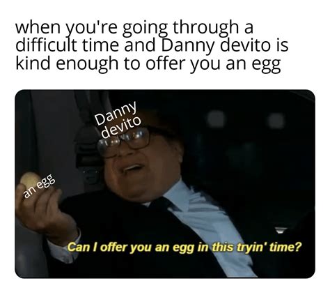 Danny DeVito gives you an egg whenever you are going through a trying ...